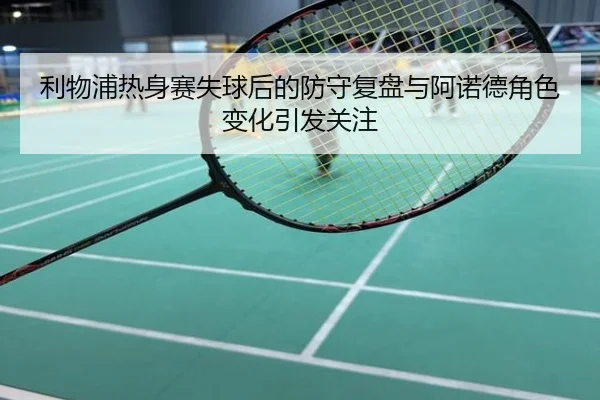 利物浦热身赛失球后的防守复盘与阿诺德角色变化引发关注