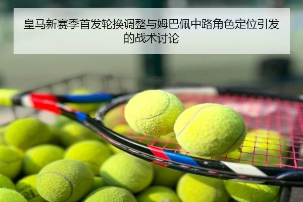 皇马新赛季首发轮换调整与姆巴佩中路角色定位引发的战术讨论
