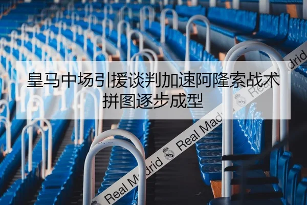 皇马中场引援谈判加速阿隆索战术拼图逐步成型