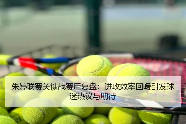 朱婷联赛关键战赛后复盘：进攻效率回暖引发球迷热议与期待