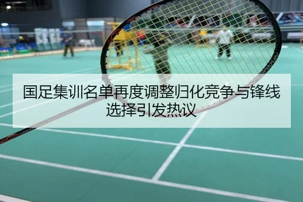 国足集训名单再度调整归化竞争与锋线选择引发热议